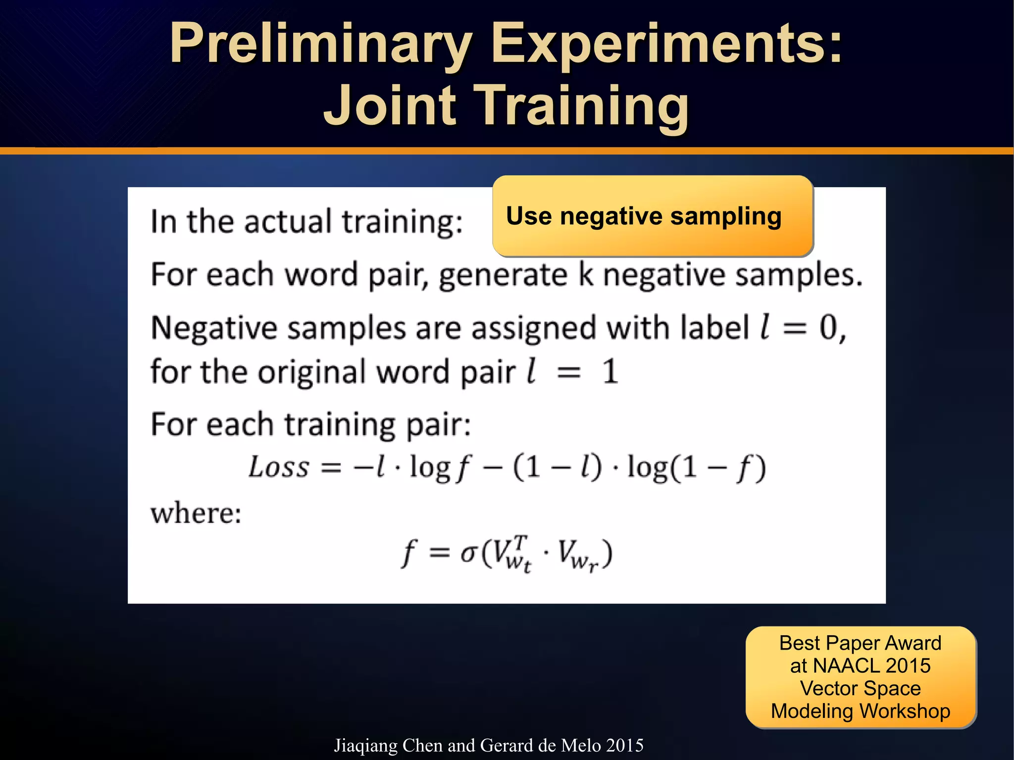 Preliminary Experiments:Preliminary Experiments:
Joint TrainingJoint Training
Preliminary Experiments:Preliminary Experiments:
Joint TrainingJoint Training
Use negative samplingUse negative sampling
Jiaqiang Chen and Gerard de Melo 2015
Best Paper Award
at NAACL 2015
Vector Space
Modeling Workshop
Best Paper Award
at NAACL 2015
Vector Space
Modeling Workshop
 
