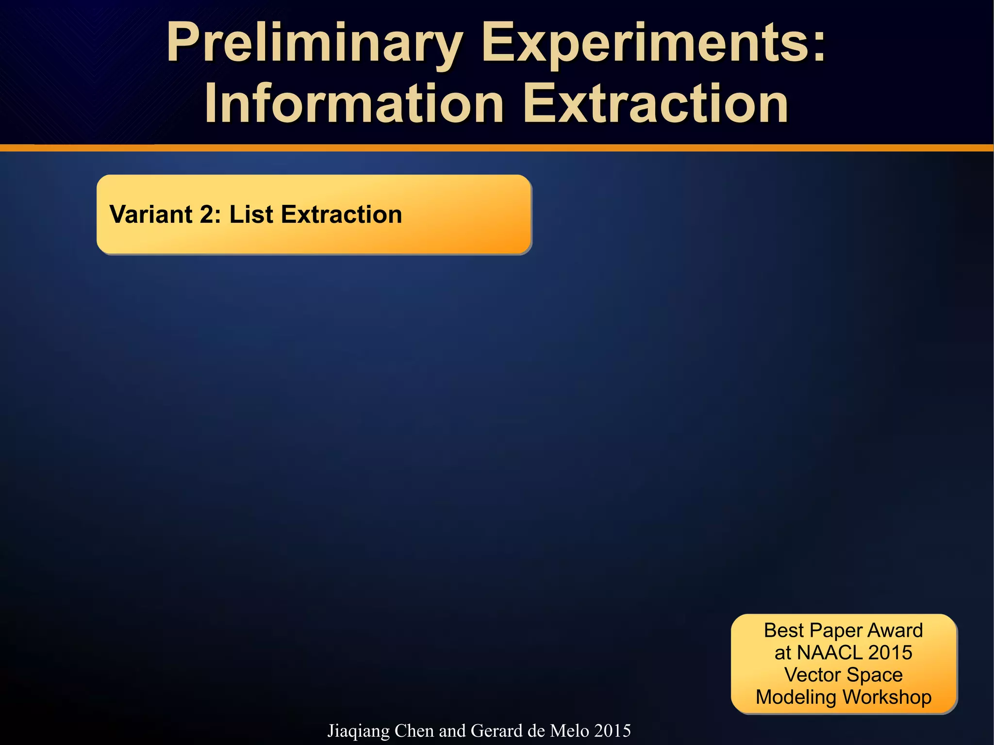 Preliminary Experiments:Preliminary Experiments:
Information ExtractionInformation Extraction
Preliminary Experiments:Preliminary Experiments:
Information ExtractionInformation Extraction
Jiaqiang Chen and Gerard de Melo 2015
Variant 2: List ExtractionVariant 2: List Extraction
Best Paper Award
at NAACL 2015
Vector Space
Modeling Workshop
Best Paper Award
at NAACL 2015
Vector Space
Modeling Workshop
 