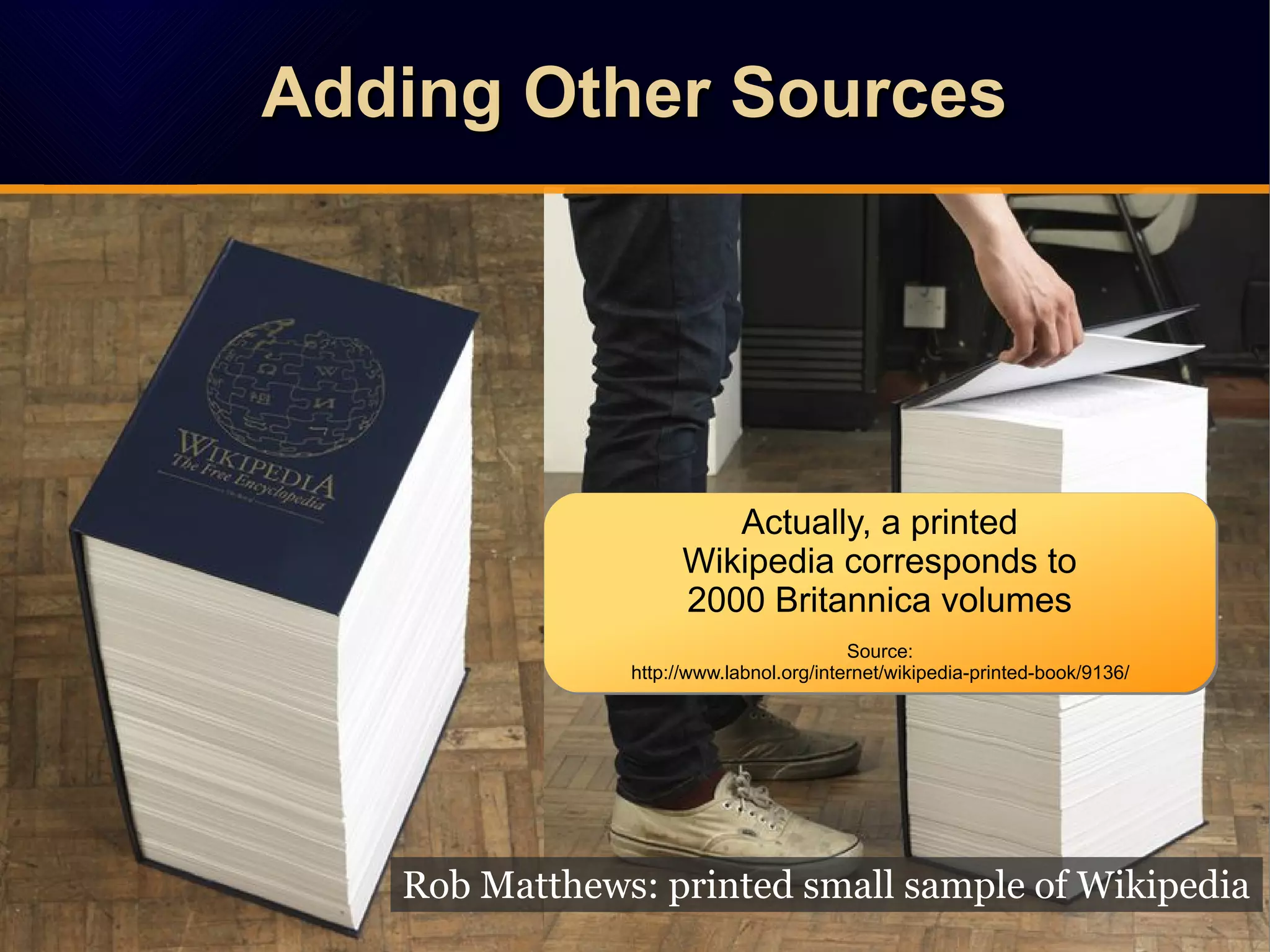 Adding Other SourcesAdding Other SourcesAdding Other SourcesAdding Other Sources
Rob Matthews: printed small sample of Wikipedia
Actually, a printed
Wikipedia corresponds to
2000 Britannica volumes
Source:
http://www.labnol.org/internet/wikipedia-printed-book/9136/
Actually, a printed
Wikipedia corresponds to
2000 Britannica volumes
Source:
http://www.labnol.org/internet/wikipedia-printed-book/9136/
 