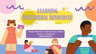 LEARNING
MULTIMEDIA RESOURCES
Teacher-Observers: Llanera Lariosa, Tamara
Lorenzo, & Jurg Reyes
BSED-ENGLISH 3
 