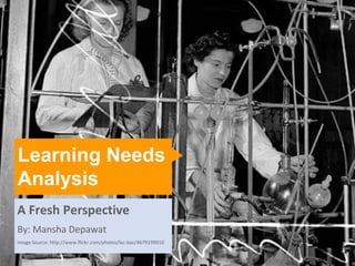 Learning Needs
Analysis
A Fresh Perspective
By: Mansha Depawat
Image Source: http://www.flickr.com/photos/lac-bac/4679199010
                                                                Epiphany Learning
                                                                Learning | Talent Management | Change Management
 