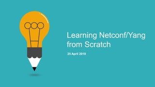 Learning Netconf/Yang
from Scratch
25 April 2018
 