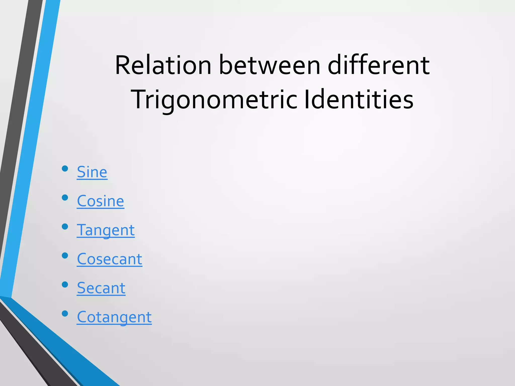 Relation between different
Trigonometric Identities
• Sine
• Cosine
• Tangent
• Cosecant
• Secant
• Cotangent

 