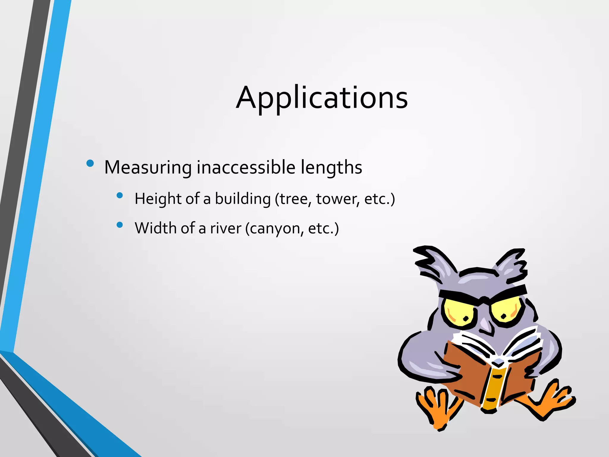 Applications
• Measuring inaccessible lengths
•
•

Height of a building (tree, tower, etc.)
Width of a river (canyon, etc.)

 