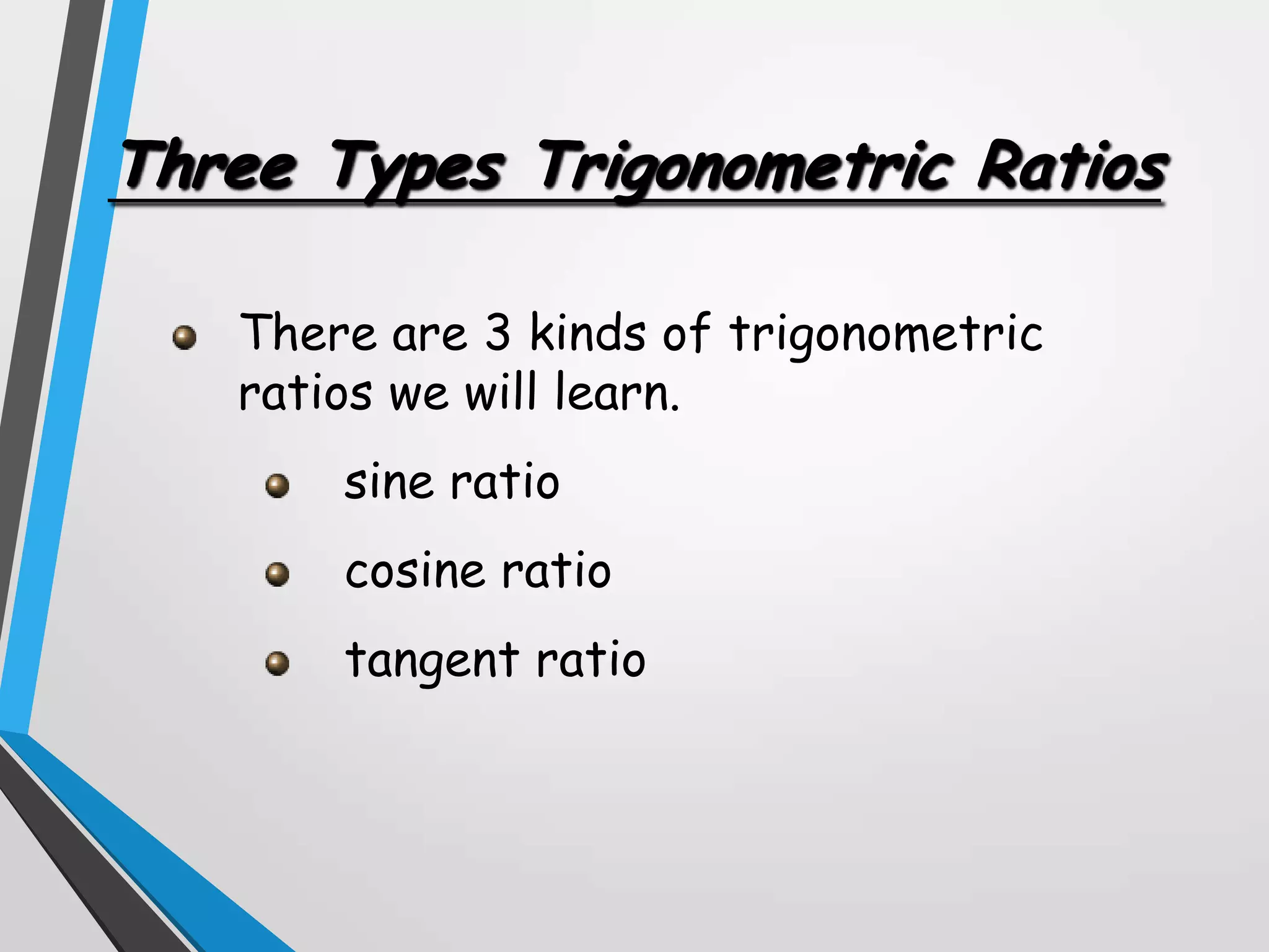 Three Types Trigonometric Ratios
There are 3 kinds of trigonometric
ratios we will learn.
sine ratio

cosine ratio
tangent ratio

 