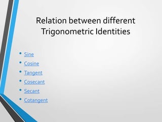 Relation between different
Trigonometric Identities
• Sine
• Cosine
• Tangent
• Cosecant
• Secant
• Cotangent

 