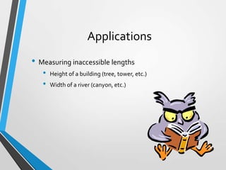 Applications
• Measuring inaccessible lengths
•
•

Height of a building (tree, tower, etc.)
Width of a river (canyon, etc.)

 