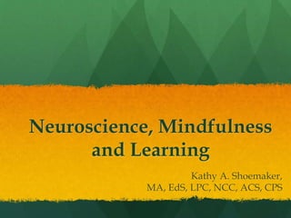 Neuroscience, Mindfulness
and Learning
Kathy A. Shoemaker,
MA, EdS, LPC, NCC, ACS, CPS
 