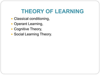THEORY OF LEARNING
 Classical conditioning,
 Operant Learning,
 Cognitive Theory,
 Social Learning Theory.
 