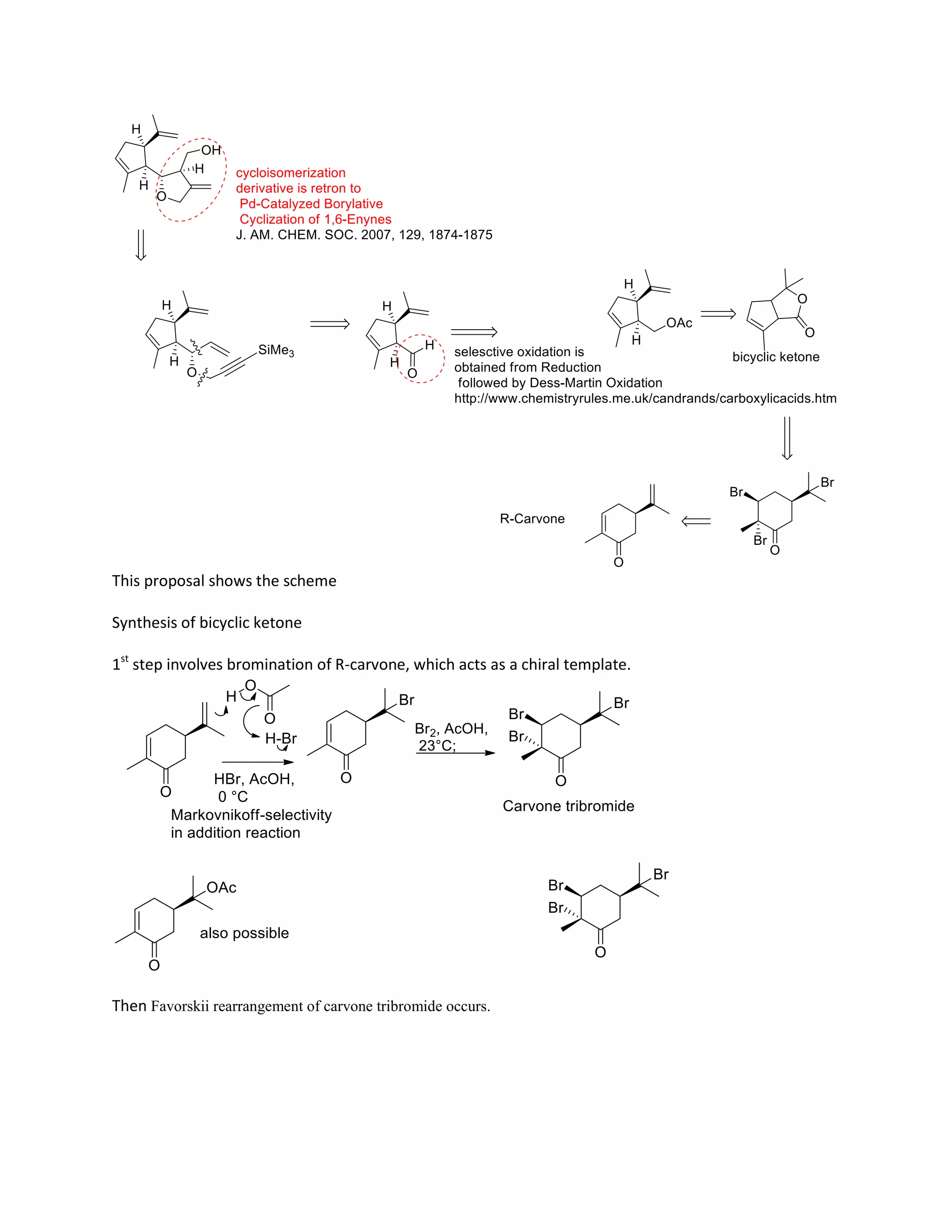 This proposal shows the scheme
Synthesis of bicyclic ketone
1st
step involves bromination of R-carvone, which acts as a chiral template.
Then Favorskii rearrangement of carvone tribromide occurs.
 