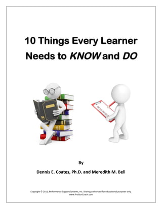 Copyright © 2015, Performance Support Systems, Inc. Sharing authorized for educational purposes only.
www.ProStarCoach.com
10 Things Every Learner
Needs to KNOW and DO
By
Dennis E. Coates, Ph.D. and Meredith M. Bell
 