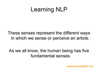 Learning NLP


These senses represent the different ways
 in which we sense or perceive an article.

As we all know, the human being has five
           fundamental senses.

                              www.LearningNLP.org
 