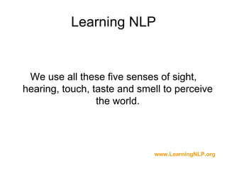 Learning NLP


 We use all these five senses of sight,
hearing, touch, taste and smell to perceive
                 the world.




                             www.LearningNLP.org
 