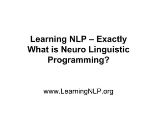 Learning NLP – Exactly
What is Neuro Linguistic
    Programming?


   www.LearningNLP.org
 