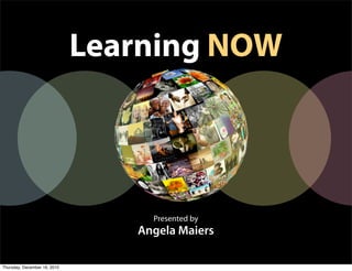 Learning NOW



                                   Presented by
                                 Angela Maiers

Thursday, December 16, 2010
 