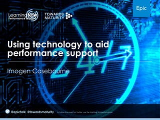 Using technology to aid
performance support
Imogen Casebourne

@epictalk @towardsmaturity

to follow the event on Twitter, use the hashtag #LNperformance

 
