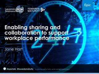 Enabling sharing and
collaboration to support
workplace performance
Jane Hart

@epictalk @towardsmaturity

to follow the event on Twitter, use the hashtag #LNperformance

 