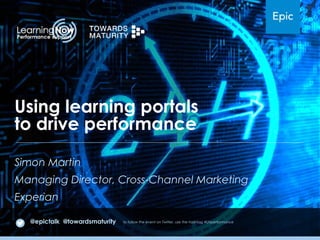 Using learning portals
to drive performance
Simon Martin
Managing Director, Cross-Channel Marketing
Experian
@epictalk @towardsmaturity

to follow the event on Twitter, use the hashtag #LNperformance

 