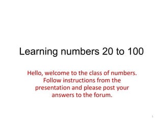Learningnumbers 20 to 100 Hello, welcometotheclass of numbers. Followinstructionsfromthepresentation and please post youranswerstotheforum. 1 