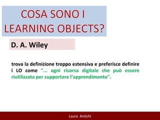 D. A. Wiley trova la definizione troppo estensiva e preferisce definire i LO come  "... ogni risorsa digitale che può essere riutilizzata per supportare l’apprendimento". 