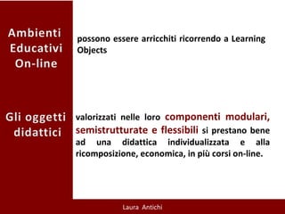 valorizzati nelle loro  componenti modulari, semistrutturate e flessibili   si prestano bene ad una didattica individualizzata e alla ricomposizione, economica, in più corsi on-line. possono essere arricchiti ricorrendo a Learning Objects 
