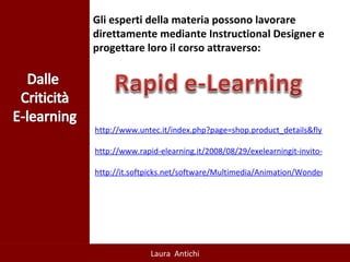 Gli esperti della materia possono lavorare direttamente mediante Instructional Designer e progettare loro il corso attraverso: http://www.untec.it/index.php?page=shop.product_details&flypage=shop.flypage&product_id=50&category_id=19&manufacturer_id=0&option=com_virtuemart&Itemid=68&vmcchk=1   http://www.rapid-elearning.it/2008/08/29/exelearningit-invito-a-contribuire-alla-sua-crescita/   http://it.softpicks.net/software/Multimedia/Animation/Wondershare-Rapid-E-learning-Suite-47351.htm 
