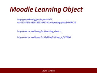 http://moodle.org/public/search/? cx=017878793330196534763%3A-0qxztjngoy&cof=FORID%3A9&ie=UTF-8&q=learning+object&sa=Search+moodle.org#921   http:// docs.moodle.org/en/learning_objects http:// docs.moodle.org/en/Adding/editing_a_SCORM 