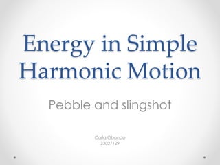 Energy in Simple
Harmonic Motion
Pebble and slingshot
Carla Obando
33027129
 