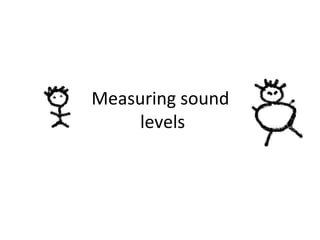 Measuring sound
levels
 