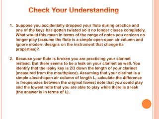 1. Suppose you accidentally dropped your flute during practice and
one of the keys has gotten twisted so it no longer clos...