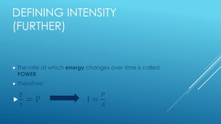 DEFINING INTENSITY
(FURTHER)
 The rate at which energy changes over time is called
POWER
 Therefore:

𝐸
𝑡
= P I =
𝑃
𝐴
 