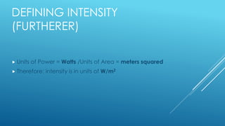 DEFINING INTENSITY
(FURTHERER)
 Units of Power = Watts /Units of Area = meters squared
 Therefore: intensity is in units of W/m2
 