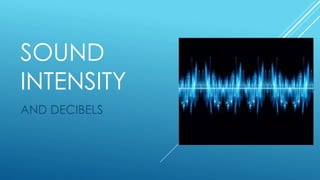 SOUND
INTENSITY
AND DECIBELS
 