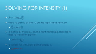 SOLVING FOR INTENSITY (I)
 dB = 10log10[
I
Io
]
 Need to get rid of the 10 on the right hand term, so:

𝑑𝐵
10
= log10[
...