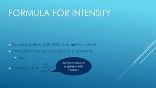 FORMULA FOR INTENSITY
 Sound travels in a SPHERE, and not in a circle.
 Formula for the surface area of a sphere is:
 4...