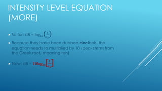 INTENSITY LEVEL EQUATION
(MORE)
 So far: dB = log10( 𝐼
𝐼 𝑜
)
 Because they have been dubbed decibels, the
equation needs...