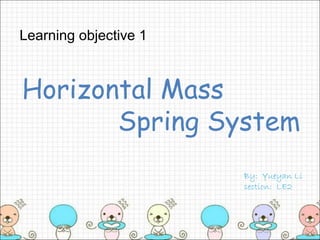 Horizontal Mass
Spring System
By: Yueyan Li
section: LE2
Learning objective 1
 