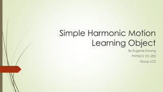 Simple Harmonic Motion
Learning Object
By Eugenie Kwong
PHYSICS 101-202
Group LC2
 
