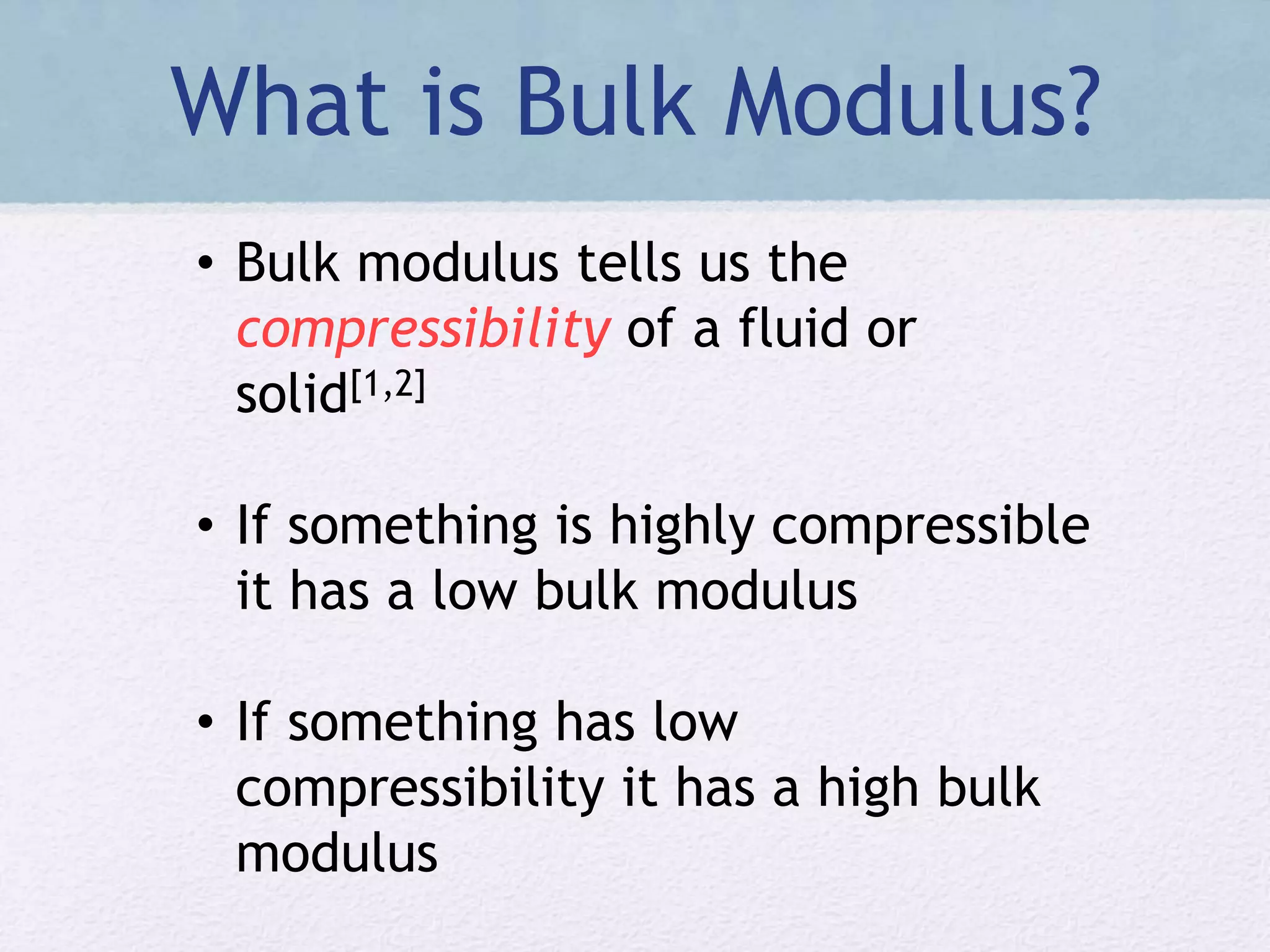 What is Bulk Modulus?
• Bulk modulus tells us the
compressibility of a fluid or
solid[1,2]
• If something is highly compressible
it has a low bulk modulus
• If something has low
compressibility it has a high bulk
modulus
 