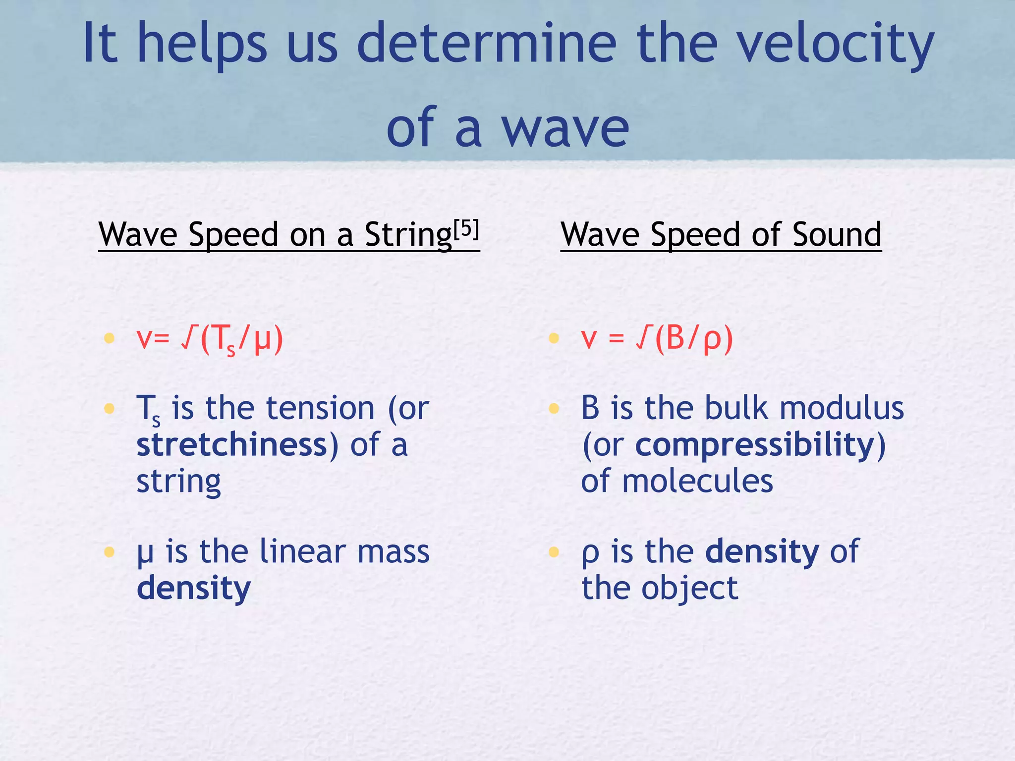 It helps us determine the velocity
of a wave
• v= √(Ts/μ)
• Ts is the tension (or
stretchiness) of a
string
• μ is the linear mass
density
• v = √(B/ρ)
• B is the bulk modulus
(or compressibility)
of molecules
• ρ is the density of
the object
Wave Speed on a String[5] Wave Speed of Sound
 