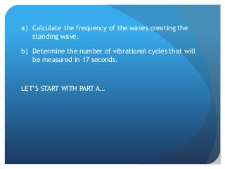 a) Calculate the frequency of the waves creating the
standing wave.
b) Determine the number of vibrational cycles that wil...