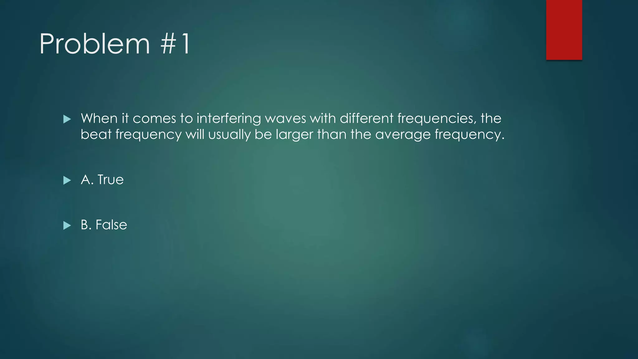 Problem #1
 When it comes to interfering waves with different frequencies, the
beat frequency will usually be larger than the average frequency.
 A. True
 B. False
 