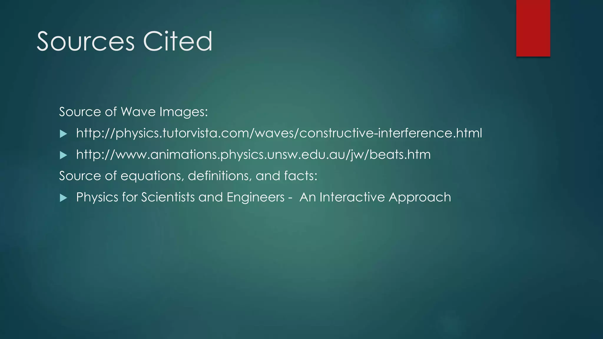 Sources Cited
Source of Wave Images:
 http://physics.tutorvista.com/waves/constructive-interference.html
 http://www.animations.physics.unsw.edu.au/jw/beats.htm
Source of equations, definitions, and facts:
 Physics for Scientists and Engineers - An Interactive Approach
 