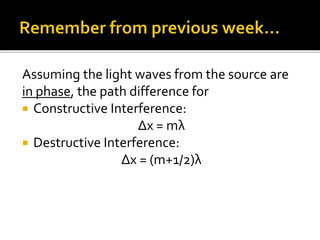 Assuming the light waves from the source are
in phase, the path difference for
 Constructive Interference:
Δx = mλ
 Destructive Interference:
Δx = (m+1/2)λ
 