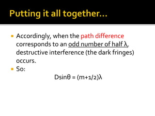  Accordingly, when the path difference
corresponds to an odd number of half λ,
destructive interference (the dark fringes)
occurs.
 So:
Dsinθ = (m+1/2)λ
 