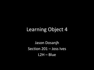 Learning Object 4
Jason Dosanjh
Section 201 – Joss Ives
L2H – Blue
 