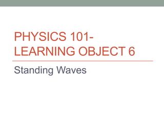 PHYSICS 101-
LEARNING OBJECT 6
Standing Waves
 