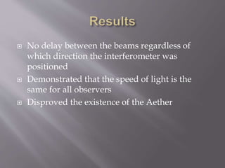  No delay between the beams regardless of
which direction the interferometer was
positioned
 Demonstrated that the speed of light is the
same for all observers
 Disproved the existence of the Aether
 