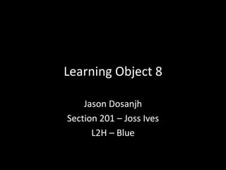 Learning Object 8
Jason Dosanjh
Section 201 – Joss Ives
L2H – Blue
 