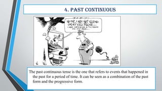 4. Past Continuous
The past continuous tense is the one that refers to events that happened in
the past for a period of time. It can be seen as a combination of the past
form and the progressive form.
 